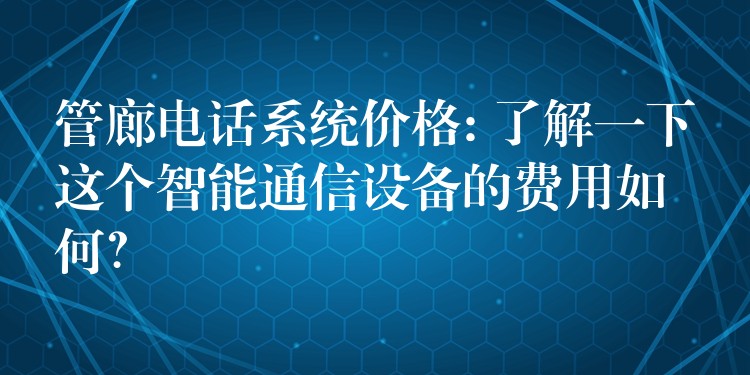  管廊電話系統(tǒng)價(jià)格: 了解一下這個(gè)智能通信設(shè)備的費(fèi)用如何？