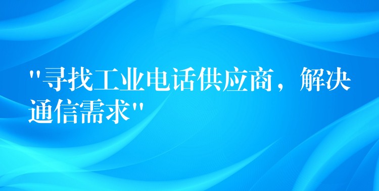  “尋找工業(yè)電話供應(yīng)商，解決通信需求”