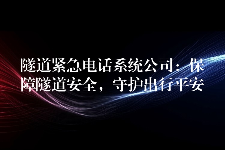  隧道緊急電話系統(tǒng)公司：保障隧道安全，守護(hù)出行平安