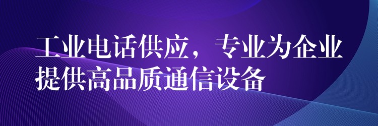  工業(yè)電話(huà)供應(yīng)，專(zhuān)業(yè)為企業(yè)提供高品質(zhì)通信設(shè)備