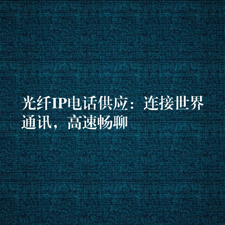 光纖IP電話供應(yīng)：連接世界通訊，高速暢聊