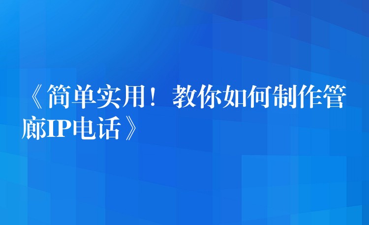  《簡單實(shí)用！教你如何制作管廊IP電話》