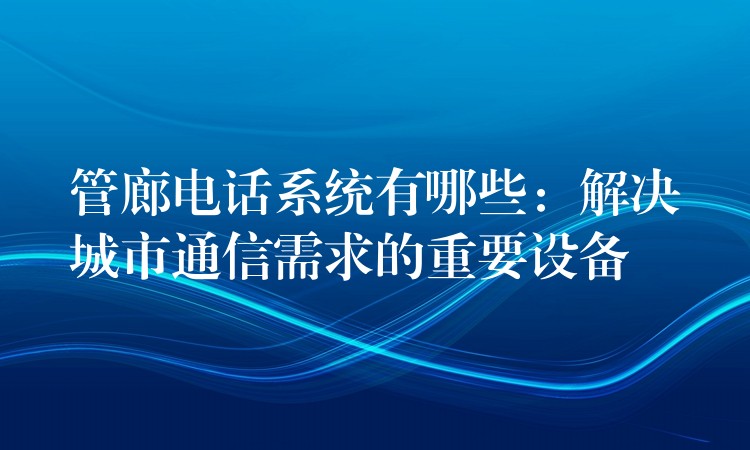 管廊電話系統(tǒng)有哪些：解決城市通信需求的重要設(shè)備