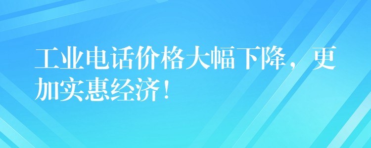  工業(yè)電話(huà)價(jià)格大幅下降，更加實(shí)惠經(jīng)濟(jì)！