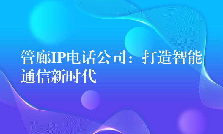  管廊IP電話公司：打造智能通信新時(shí)代