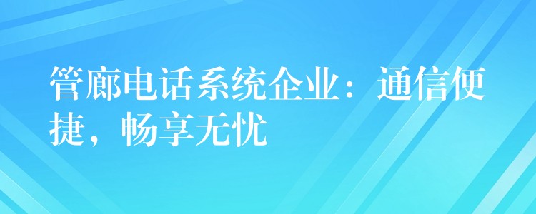 管廊電話系統(tǒng)企業(yè)：通信便捷，暢享無(wú)憂