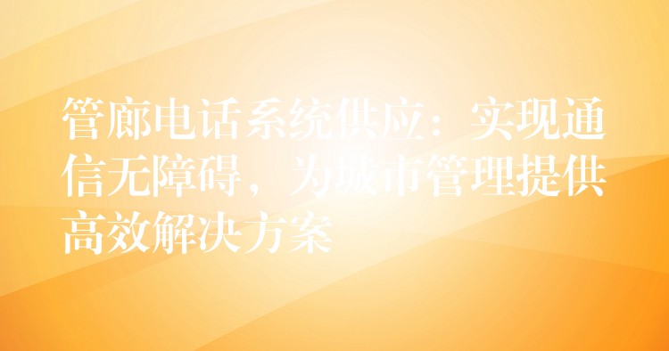  管廊電話(huà)系統(tǒng)供應(yīng)：實(shí)現(xiàn)通信無(wú)障礙，為城市管理提供高效解決方案