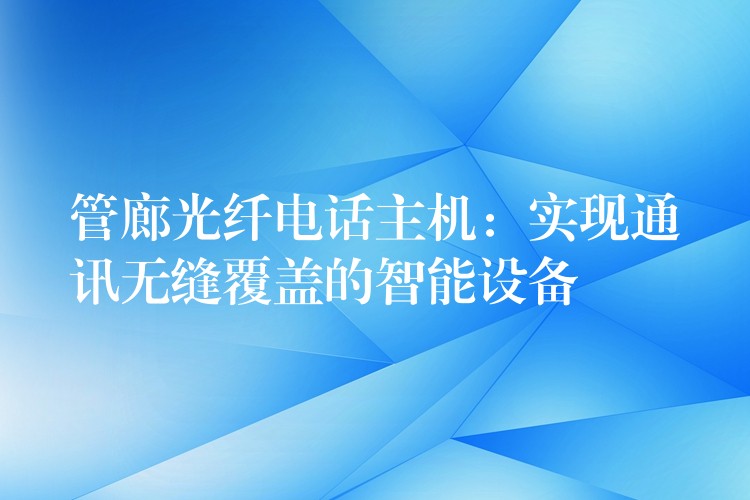  管廊光纖電話主機：實現(xiàn)通訊無縫覆蓋的智能設備