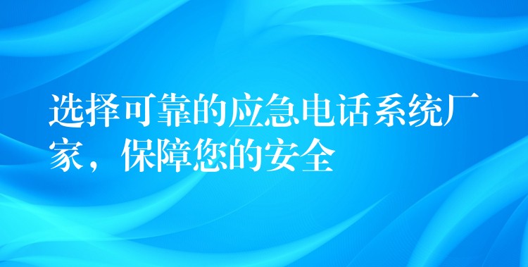  選擇可靠的應急電話系統(tǒng)廠家，保障您的安全