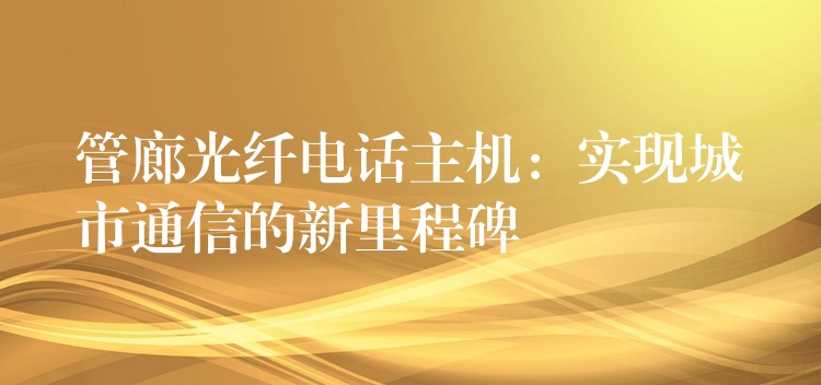  管廊光纖電話主機(jī)：實(shí)現(xiàn)城市通信的新里程碑