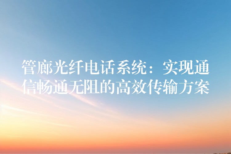 管廊光纖電話系統(tǒng)：實(shí)現(xiàn)通信暢通無(wú)阻的高效傳輸方案