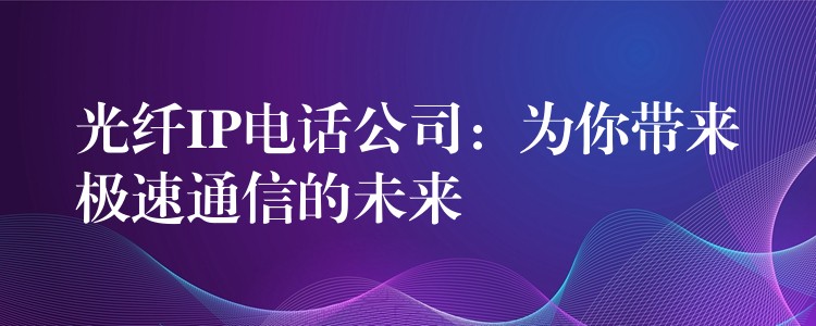  光纖IP電話公司：為你帶來(lái)極速通信的未來(lái)