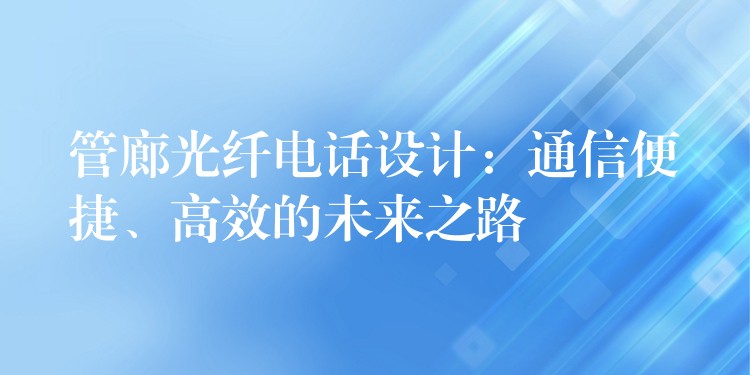  管廊光纖電話設(shè)計：通信便捷、高效的未來之路