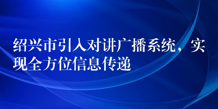  紹興市引入對(duì)講廣播系統(tǒng)，實(shí)現(xiàn)全方位信息傳遞