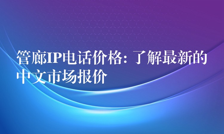  管廊IP電話價(jià)格: 了解最新的中文市場(chǎng)報(bào)價(jià)