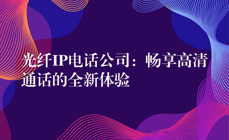  光纖IP電話公司：暢享高清通話的全新體驗