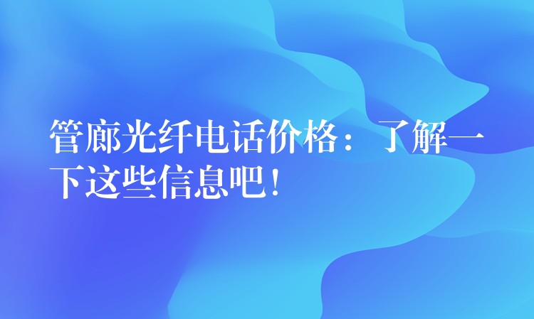  管廊光纖電話價(jià)格：了解一下這些信息吧！