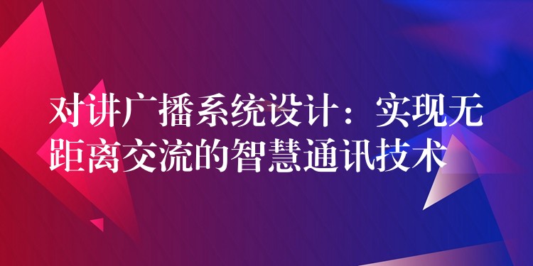  對講廣播系統(tǒng)設(shè)計：實現(xiàn)無距離交流的智慧通訊技術(shù)