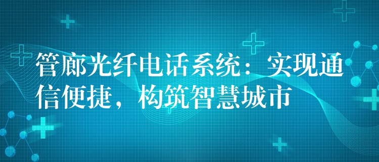  管廊光纖電話系統(tǒng)：實(shí)現(xiàn)通信便捷，構(gòu)筑智慧城市