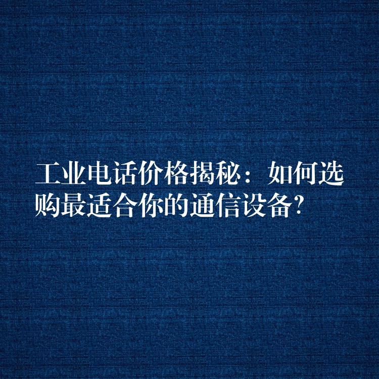  工業(yè)電話價(jià)格揭秘：如何選購(gòu)最適合你的通信設(shè)備？