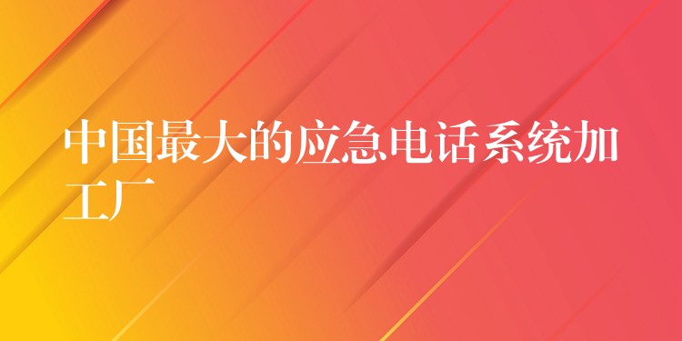  中國(guó)最大的應(yīng)急電話系統(tǒng)加工廠