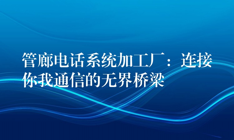  管廊電話系統(tǒng)加工廠：連接你我通信的無(wú)界橋梁