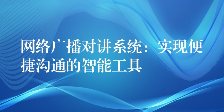  網(wǎng)絡廣播對講系統(tǒng)：實現(xiàn)便捷溝通的智能工具