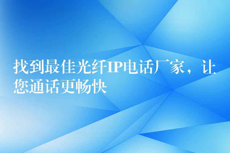  找到最佳光纖IP電話廠家，讓您通話更暢快