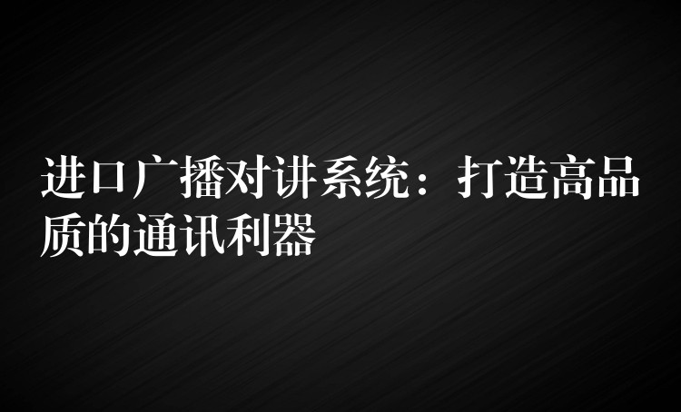 進(jìn)口廣播對(duì)講系統(tǒng)：打造高品質(zhì)的通訊利器