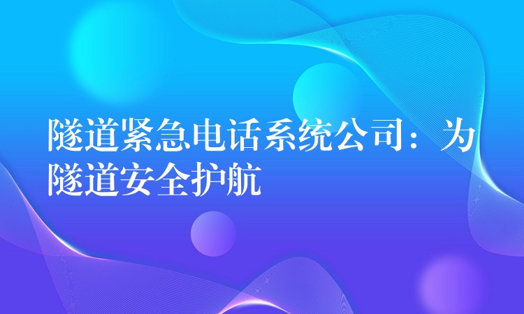  隧道緊急電話系統(tǒng)公司：為隧道安全護(hù)航