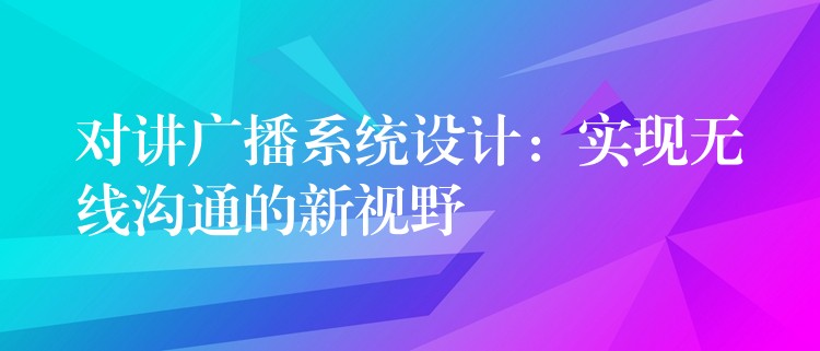 對(duì)講廣播系統(tǒng)設(shè)計(jì)：實(shí)現(xiàn)無(wú)線溝通的新視野