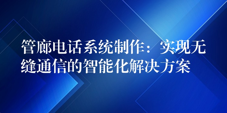  管廊電話(huà)系統(tǒng)制作：實(shí)現(xiàn)無(wú)縫通信的智能化解決方案