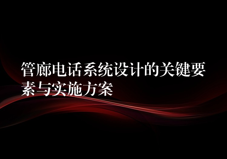  管廊電話系統(tǒng)設(shè)計的關(guān)鍵要素與實施方案