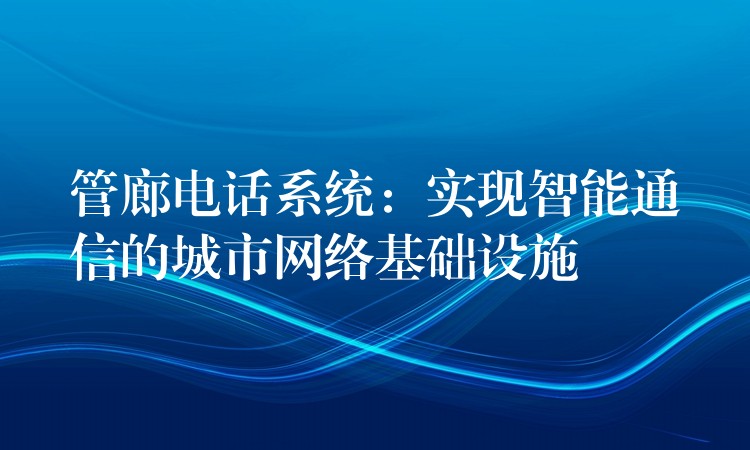 管廊電話系統(tǒng)：實現(xiàn)智能通信的城市網(wǎng)絡(luò)基礎(chǔ)設(shè)施