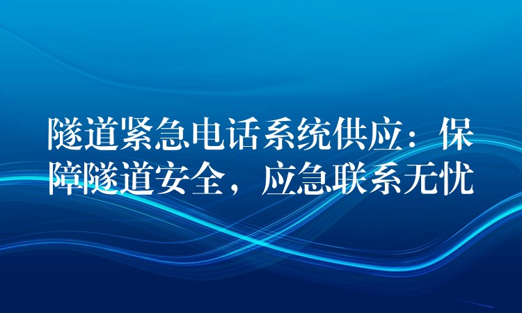  隧道緊急電話系統(tǒng)供應(yīng)：保障隧道安全，應(yīng)急聯(lián)系無憂