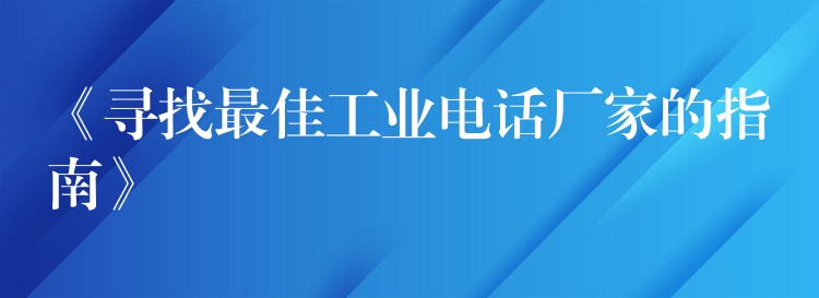  《尋找最佳工業(yè)電話廠家的指南》