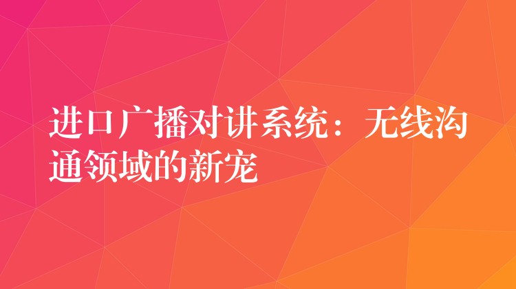  進(jìn)口廣播對(duì)講系統(tǒng)：無(wú)線(xiàn)溝通領(lǐng)域的新寵