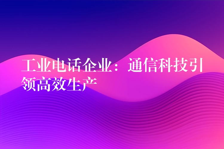  工業(yè)電話企業(yè)：通信科技引領高效生產(chǎn)