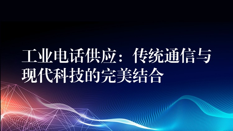  工業(yè)電話供應(yīng)：傳統(tǒng)通信與現(xiàn)代科技的完美結(jié)合