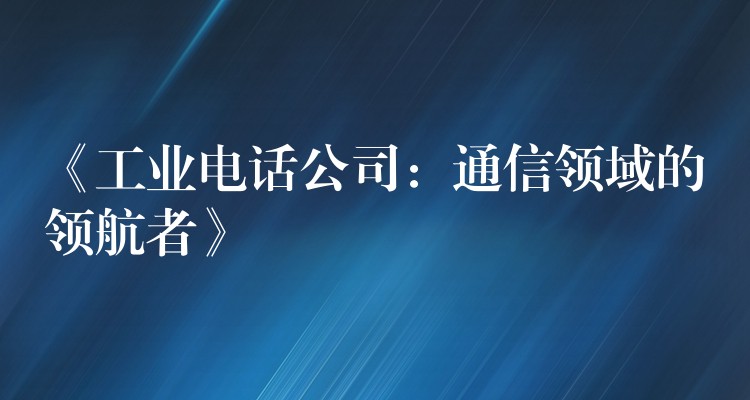  《工業(yè)電話公司：通信領域的領航者》