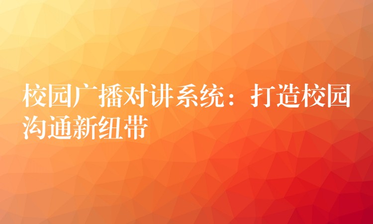  校園廣播對講系統(tǒng)：打造校園溝通新紐帶