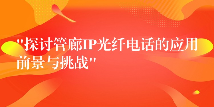 “探討管廊IP光纖電話的應用前景與挑戰(zhàn)”