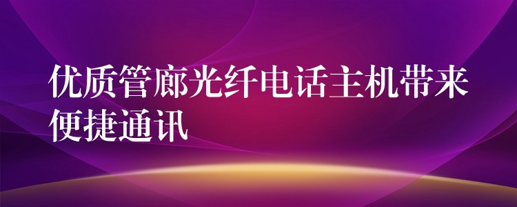  優(yōu)質(zhì)管廊光纖電話主機(jī)帶來便捷通訊