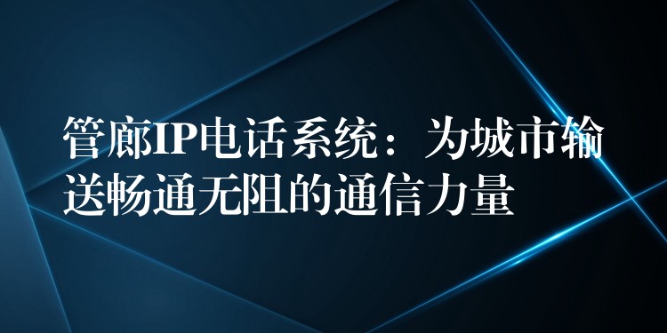  管廊IP電話系統(tǒng)：為城市輸送暢通無阻的通信力量