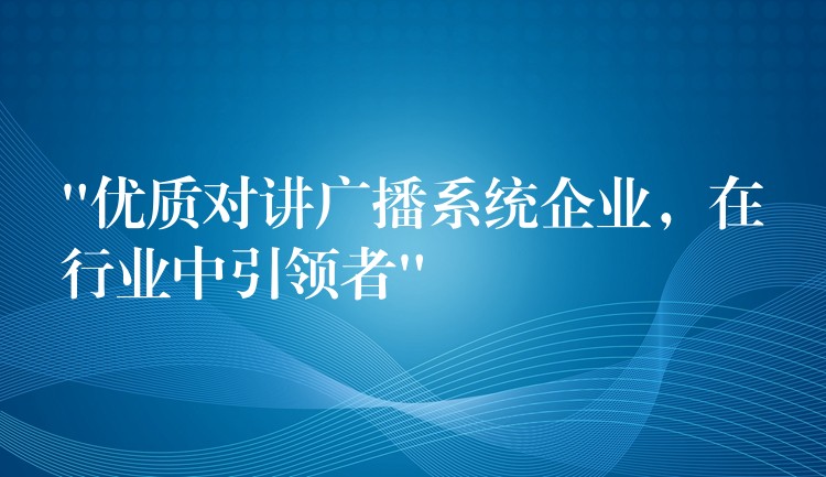  “優(yōu)質對講廣播系統(tǒng)企業(yè)，在行業(yè)中引領者”