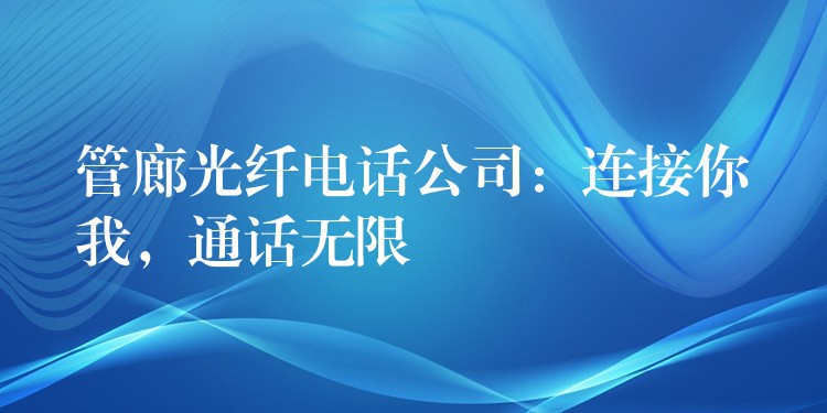 管廊光纖電話公司：連接你我，通話無(wú)限