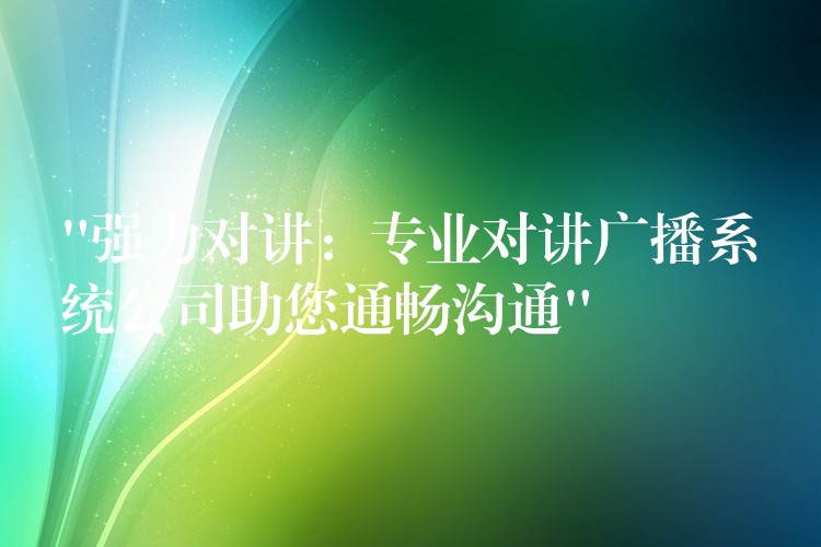 “強(qiáng)力對(duì)講：專業(yè)對(duì)講廣播系統(tǒng)公司助您通暢溝通”