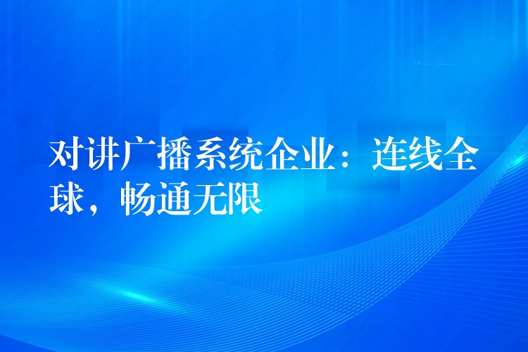  對講廣播系統(tǒng)企業(yè)：連線全球，暢通無限