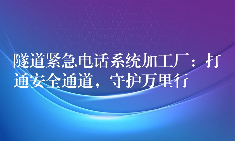  隧道緊急電話(huà)系統(tǒng)加工廠：打通安全通道，守護(hù)萬(wàn)里行