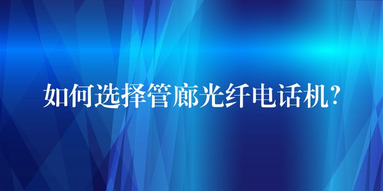  如何選擇管廊光纖電話機(jī)？